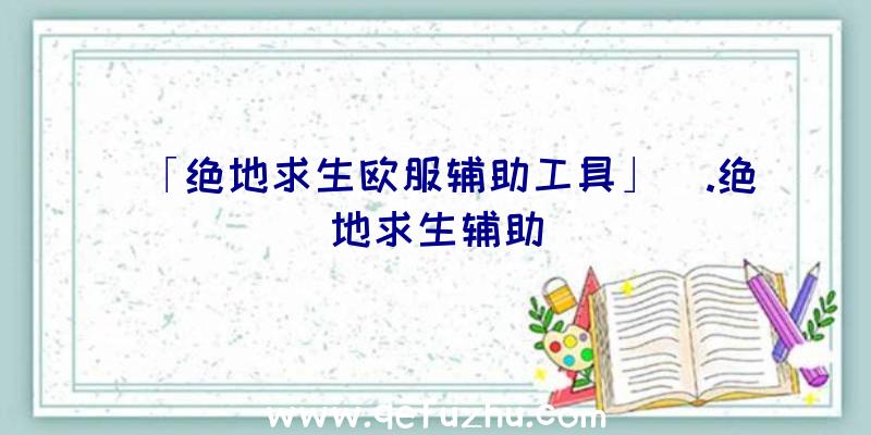 「绝地求生欧服辅助工具」|.绝地求生辅助